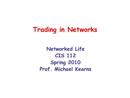 Trading in Networks Networked Life CIS 112 Spring 2010 Prof. Michael Kearns.