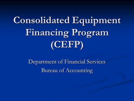 Consolidated Equipment Financing Program (CEFP) Department of Financial Services Bureau of Accounting.