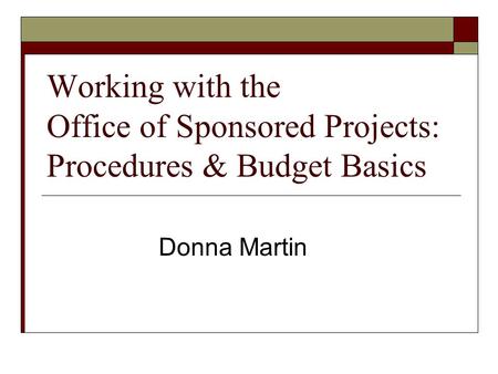 Working with the Office of Sponsored Projects: Procedures & Budget Basics Donna Martin.
