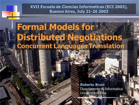 1 Formal Models for Distributed Negotiations Concurrent Languages Translation Roberto Bruni Dipartimento di Informatica Università di Pisa XVII Escuela.