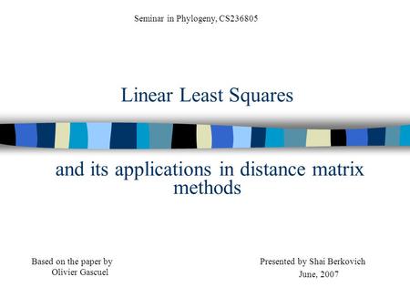 Linear Least Squares and its applications in distance matrix methods Presented by Shai Berkovich June, 2007 Seminar in Phylogeny, CS236805 Based on the.