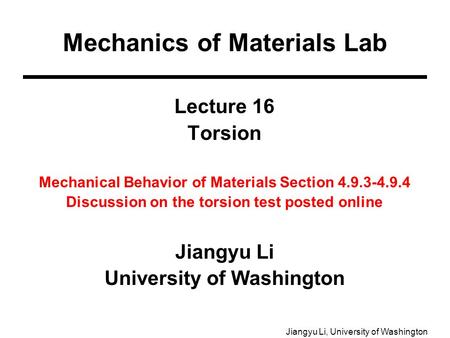 Jiangyu Li, University of Washington Lecture 16 Torsion Mechanical Behavior of Materials Section 4.9.3-4.9.4 Discussion on the torsion test posted online.