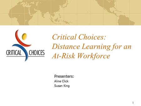 1 Critical Choices: Distance Learning for an At-Risk Workforce Presenters: Aline Click Susan King.