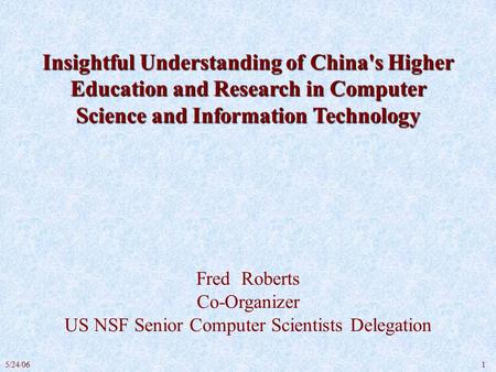 15/24/06 Insightful Understanding of China's Higher Education and Research in Computer Science and Information Technology Fred Roberts Co-Organizer US.