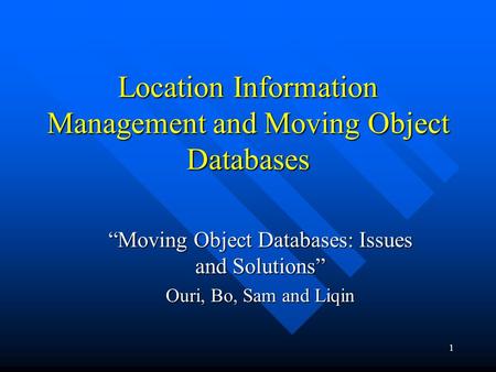 1 Location Information Management and Moving Object Databases “Moving Object Databases: Issues and Solutions” Ouri, Bo, Sam and Liqin.