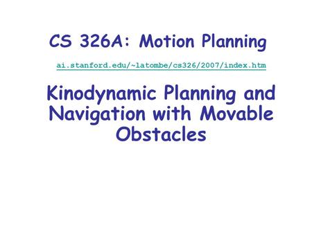 CS 326A: Motion Planning ai.stanford.edu/~latombe/cs326/2007/index.htm Kinodynamic Planning and Navigation with Movable Obstacles.