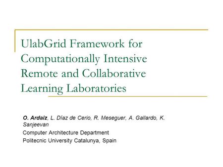 UlabGrid Framework for Computationally Intensive Remote and Collaborative Learning Laboratories O. Ardaiz, L. Díaz de Cerio, R. Meseguer, A. Gallardo,