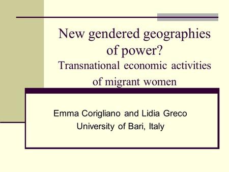New gendered geographies of power? Transnational economic activities of migrant women Emma Corigliano and Lidia Greco University of Bari, Italy.