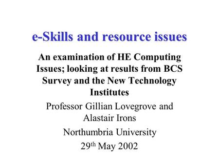 E-Skills and resource issues An examination of HE Computing Issues; looking at results from BCS Survey and the New Technology Institutes Professor Gillian.