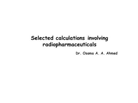 Selected calculations involving radiopharmaceuticals Dr. Osama A. A. Ahmed.
