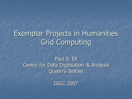 Exemplar Projects in Humanities Grid Computing Paul S. Ell Centre for Data Digitisation & Analysis Queen’s Belfast ISGC 2007.