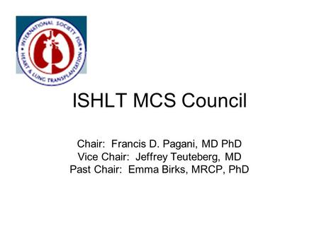 ISHLT MCS Council Chair: Francis D. Pagani, MD PhD Vice Chair: Jeffrey Teuteberg, MD Past Chair: Emma Birks, MRCP, PhD.