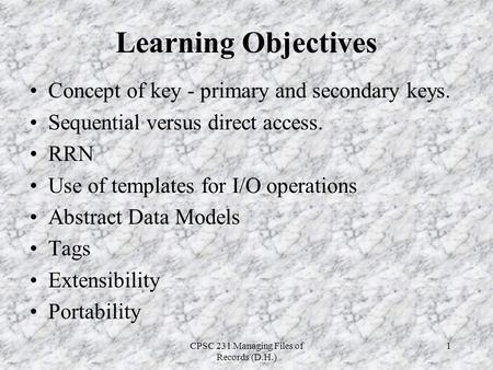 CPSC 231 Managing Files of Records (D.H.) 1 Learning Objectives Concept of key - primary and secondary keys. Sequential versus direct access. RRN Use of.