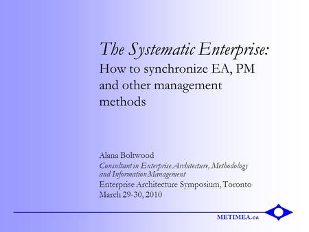 METIMEA.ca The Systematic Enterprise: How to synchronize EA, PM and other management methods Alana Boltwood Consultant in Enterprise Architecture, Methodology.