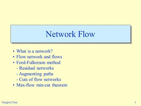 Yangjun Chen 1 Network Flow What is a network? Flow network and flows Ford-Fulkerson method - Residual networks - Augmenting paths - Cuts of flow networks.