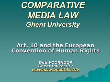 COMPARATIVE MEDIA LAW Ghent University Art. 10 and the European Convention of Human Rights Dirk VOORHOOF Ghent University www.psw.ugent.be/dv www.psw.ugent.be/dv.