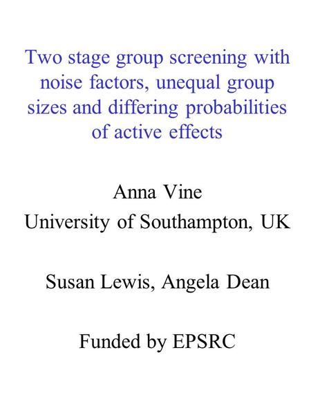 Two stage group screening with noise factors, unequal group sizes and differing probabilities of active effects Anna Vine University of Southampton, UK.