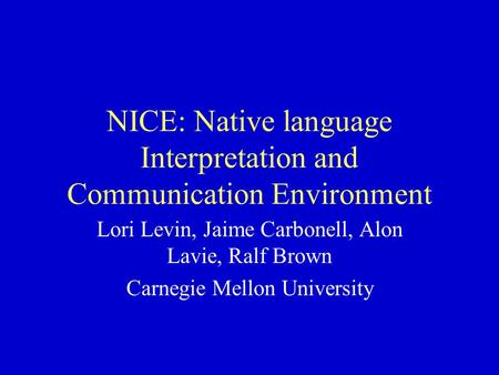 NICE: Native language Interpretation and Communication Environment Lori Levin, Jaime Carbonell, Alon Lavie, Ralf Brown Carnegie Mellon University.