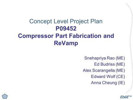 EDGE™ Concept Level Project Plan P09452 Compressor Part Fabrication and ReVamp Snehapriya Rao (ME) Ed Budriss (ME) Alex Scarangella (ME) Edward Wolf (CE)