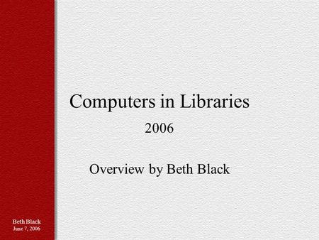 Beth Black June 7, 2006 Computers in Libraries 2006 Overview by Beth Black.