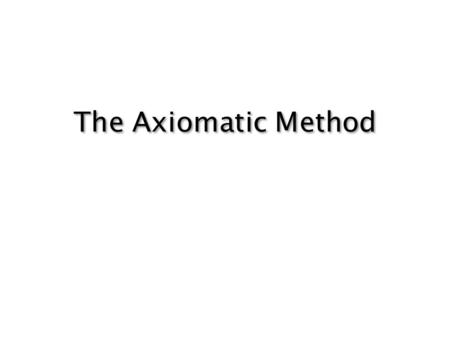 The Axiomatic Method. The axiomatic method I: Mathematical Proofs Why do we need to prove things? How do we resolve paradoxes?