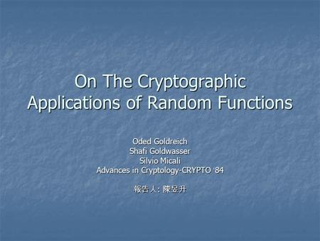 On The Cryptographic Applications of Random Functions Oded Goldreich Shafi Goldwasser Silvio Micali Advances in Cryptology-CRYPTO ‘ 84 報告人 : 陳昱升.