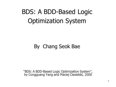 1 BDS: A BDD-Based Logic Optimization System “BDS: A BDD-Based Logic Optimization System”, by Congguang Yang and Maciej Ciesielski, 2000 By Chang Seok.