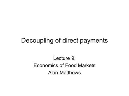 Decoupling of direct payments Lecture 9. Economics of Food Markets Alan Matthews.