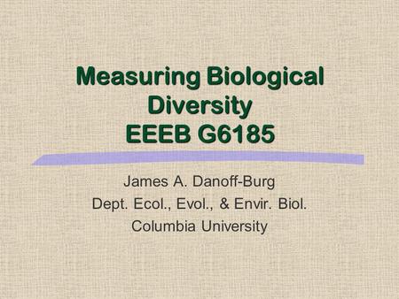 Measuring Biological Diversity EEEB G6185 James A. Danoff-Burg Dept. Ecol., Evol., & Envir. Biol. Columbia University.