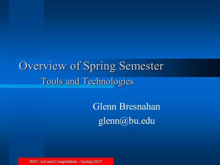 BPC: Art and Computation – Spring 2007 Overview of Spring Semester Tools and Technologies Glenn Bresnahan