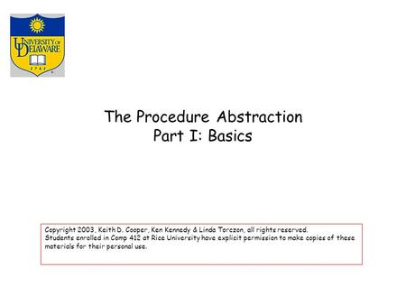 The Procedure Abstraction Part I: Basics Copyright 2003, Keith D. Cooper, Ken Kennedy & Linda Torczon, all rights reserved. Students enrolled in Comp 412.