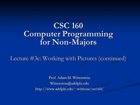 CSC 160 Computer Programming for Non-Majors Lecture #3c: Working with Pictures (continued) Prof. Adam M. Wittenstein