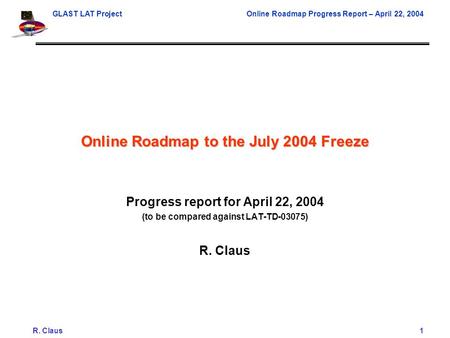 GLAST LAT ProjectOnline Roadmap Progress Report – April 22, 2004 R. Claus1 Online Roadmap to the July 2004 Freeze Progress report for April 22, 2004 (to.