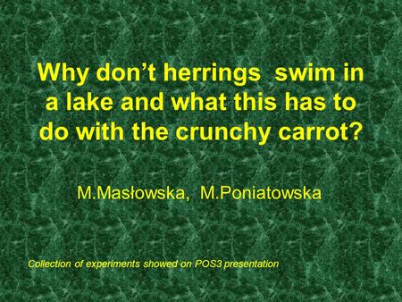 Why don’t herrings swim in a lake and what this has to do with the crunchy carrot? M.Masłowska, M.Poniatowska Collection of experiments showed on POS3.