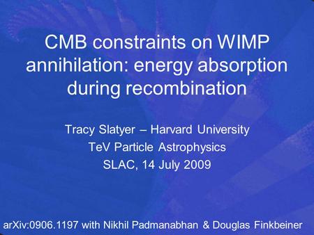 CMB constraints on WIMP annihilation: energy absorption during recombination Tracy Slatyer – Harvard University TeV Particle Astrophysics SLAC, 14 July.