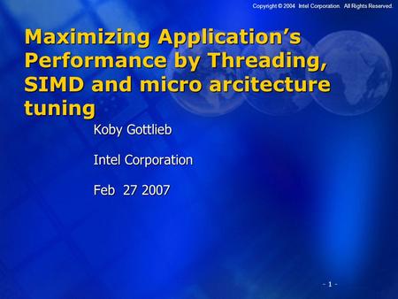 - 1 - Copyright © 2004 Intel Corporation. All Rights Reserved. Maximizing Application’s Performance by Threading, SIMD and micro arcitecture tuning Koby.