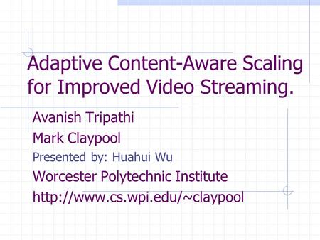 Adaptive Content-Aware Scaling for Improved Video Streaming. Avanish Tripathi Mark Claypool Presented by: Huahui Wu Worcester Polytechnic Institute
