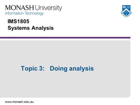 Www.monash.edu.au IMS1805 Systems Analysis Topic 3: Doing analysis.