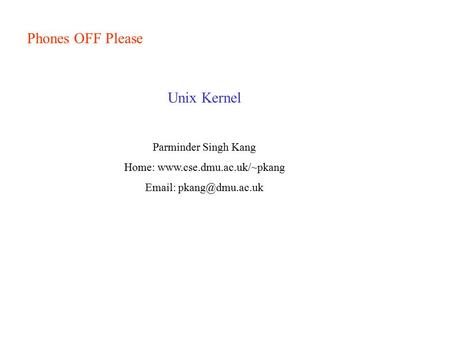 Home: www.cse.dmu.ac.uk/~pkang Phones OFF Please Unix Kernel Parminder Singh Kang Home: www.cse.dmu.ac.uk/~pkang Email: pkang@dmu.ac.uk.