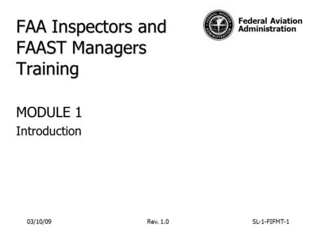 Federal Aviation Administration FAA Inspectors and FAAST Managers Training MODULE 1 Introduction 03/10/09Rev. 1.0SL-1-FIFMT-1.
