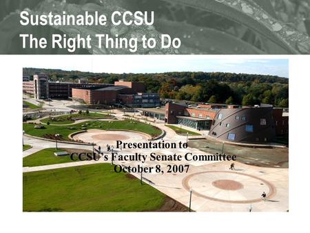 Sustainable CCSU The Right Thing to Do Presentation to CCSU’s Faculty Senate Committee October 8, 2007.