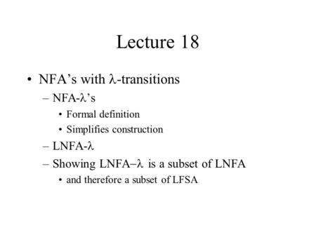 Lecture 18 NFA’s with -transitions –NFA- ’s Formal definition Simplifies construction –LNFA- –Showing LNFA  is a subset of LNFA and therefore a subset.