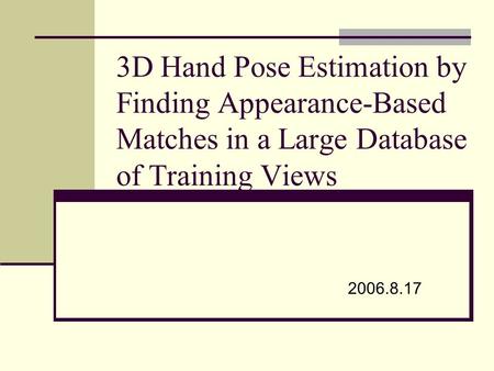 3D Hand Pose Estimation by Finding Appearance-Based Matches in a Large Database of Training Views 2006.8.17.