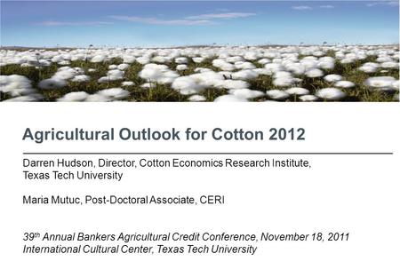 Agricultural Outlook for Cotton 2012 Darren Hudson, Director, Cotton Economics Research Institute, Texas Tech University Maria Mutuc, Post-Doctoral Associate,