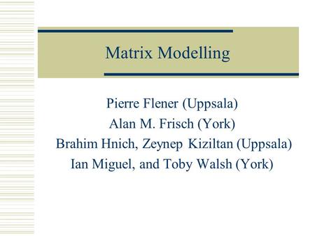 Matrix Modelling Pierre Flener (Uppsala) Alan M. Frisch (York) Brahim Hnich, Zeynep Kiziltan (Uppsala) Ian Miguel, and Toby Walsh (York)
