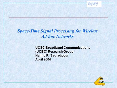 UCBC UCSC Broadband Communications (UCBC) Research Group Hamid R. Sadjadpour April 2004 Space-Time Signal Processing for Wireless Ad-hoc Networks.