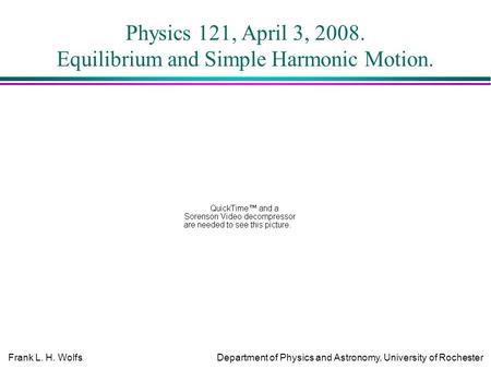 Frank L. H. WolfsDepartment of Physics and Astronomy, University of Rochester Physics 121, April 3, 2008. Equilibrium and Simple Harmonic Motion.
