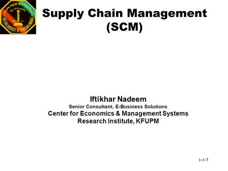 1-3-1 Supply Chain Management (SCM) Iftikhar Nadeem Senior Consultant, E-Business Solutions Center for Economics & Management Systems Research Institute,