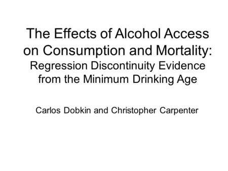 Carlos Dobkin and Christopher Carpenter The Effects of Alcohol Access on Consumption and Mortality: Regression Discontinuity Evidence from the Minimum.