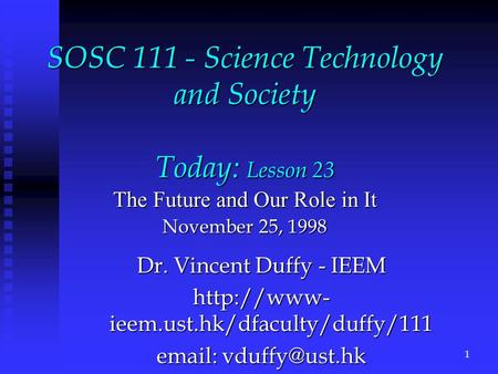 SOSC 111 - Science Technology and Society Today: Lesson 23 The Future and Our Role in It November 25, 1998 Dr. Vincent Duffy - IEEM  ieem.ust.hk/dfaculty/duffy/111.